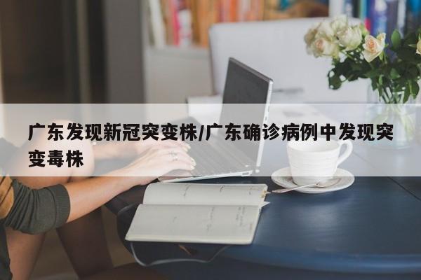 广东发现新冠突变株/广东确诊病例中发现突变毒株