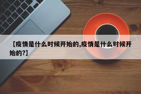 【疫情是什么时候开始的,疫情是什么时候开始的?】