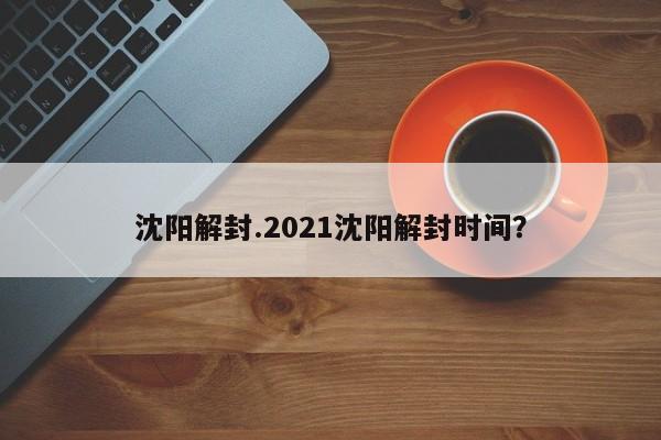 沈阳解封.2021沈阳解封时间?