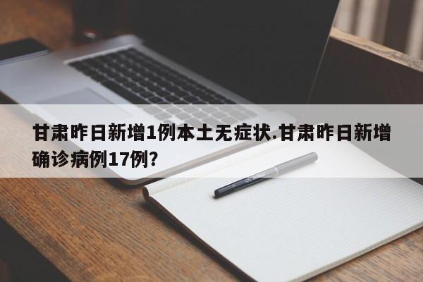 甘肃昨日新增1例本土无症状.甘肃昨日新增确诊病例17例?