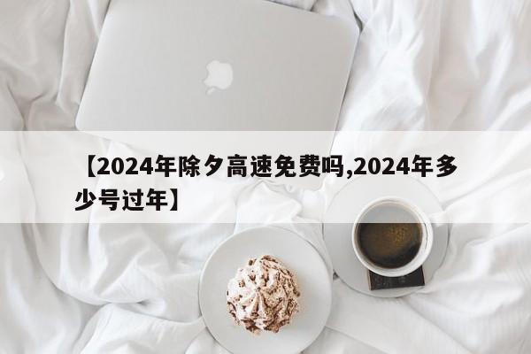 【2024年除夕高速免费吗,2024年多少号过年】