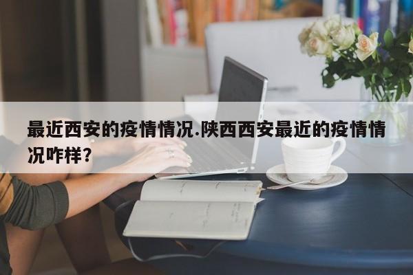 最近西安的疫情情况.陕西西安最近的疫情情况咋样?