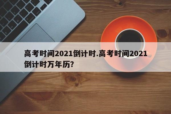 高考时间2021倒计时.高考时间2021倒计时万年历?