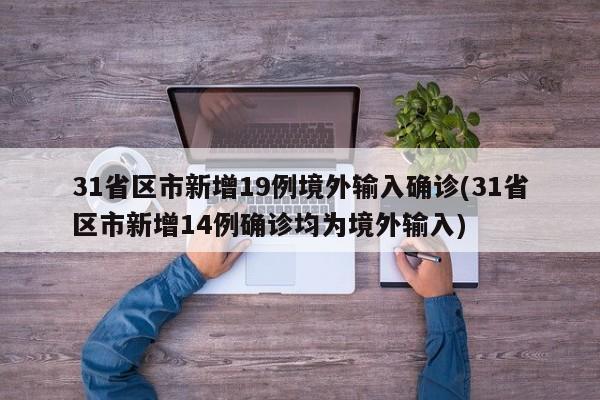 31省区市新增19例境外输入确诊(31省区市新增14例确诊均为境外输入)