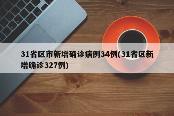 31省区市新增确诊病例34例(31省区新增确诊327例)