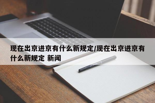 现在出京进京有什么新规定/现在出京进京有什么新规定 新闻