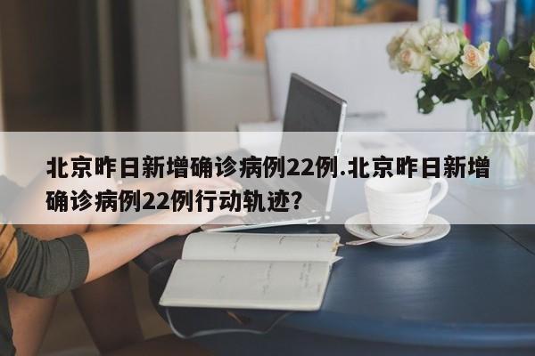 北京昨日新增确诊病例22例.北京昨日新增确诊病例22例行动轨迹?