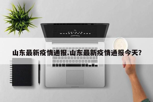 山东最新疫情通报.山东最新疫情通报今天?