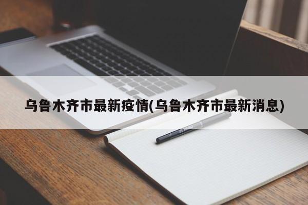 乌鲁木齐市最新疫情(乌鲁木齐市最新消息)