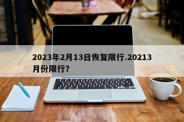 2023年2月13日恢复限行.20213月份限行?