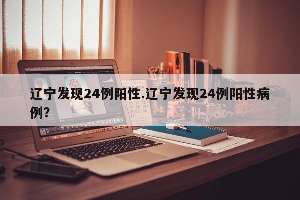 辽宁发现24例阳性.辽宁发现24例阳性病例?