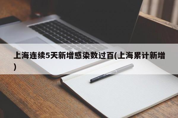 上海连续5天新增感染数过百(上海累计新增)