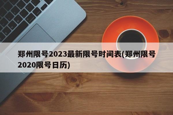 郑州限号2023最新限号时间表(郑州限号2020限号日历)