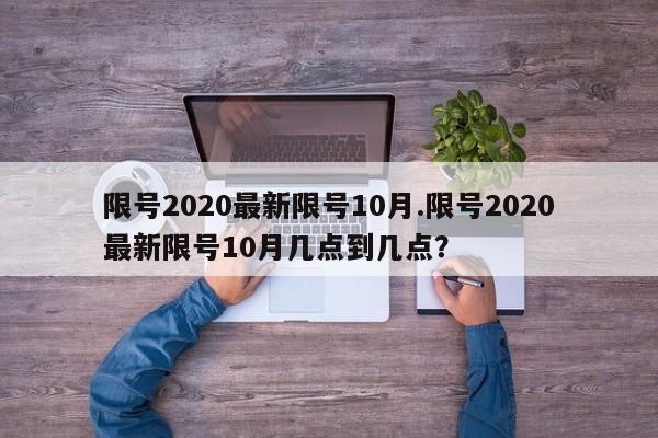 限号2020最新限号10月.限号2020最新限号10月几点到几点?