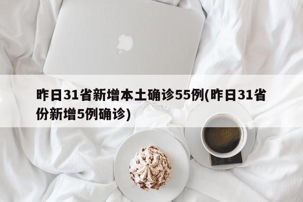昨日31省新增本土确诊55例(昨日31省份新增5例确诊)