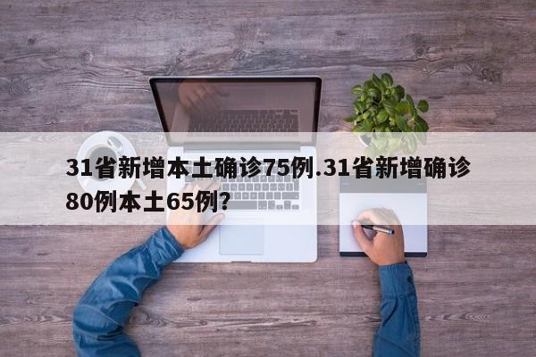 31省新增本土确诊75例.31省新增确诊80例本土65例?