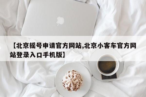 【北京摇号申请官方网站,北京小客车官方网站登录入口手机版】