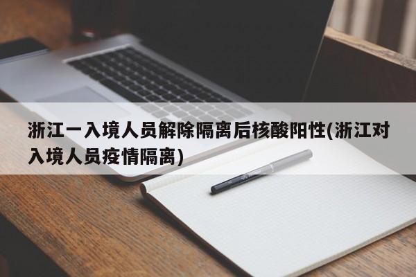 浙江一入境人员解除隔离后核酸阳性(浙江对入境人员疫情隔离)