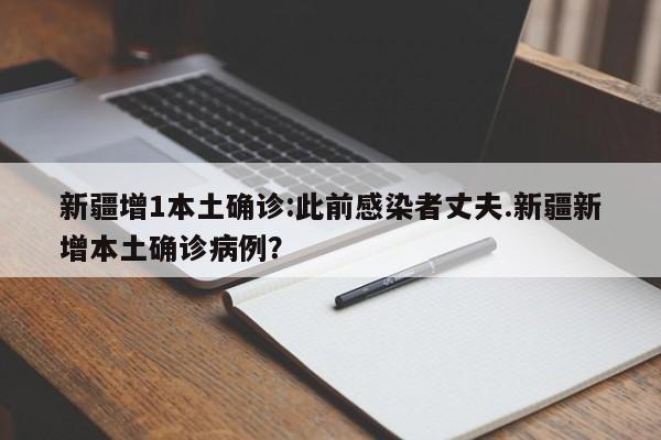 新疆增1本土确诊:此前感染者丈夫.新疆新增本土确诊病例?