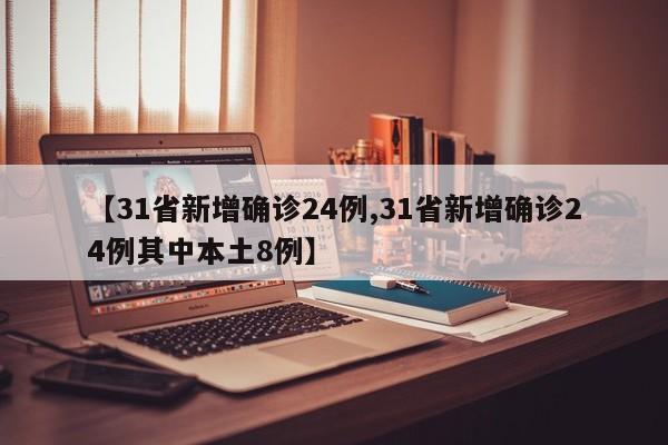 【31省新增确诊24例,31省新增确诊24例其中本土8例】