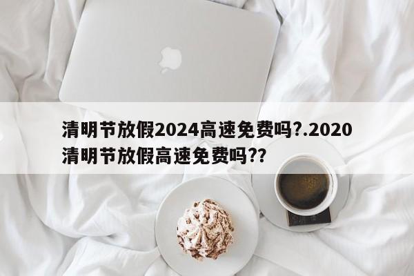 清明节放假2024高速免费吗?.2020清明节放假高速免费吗??