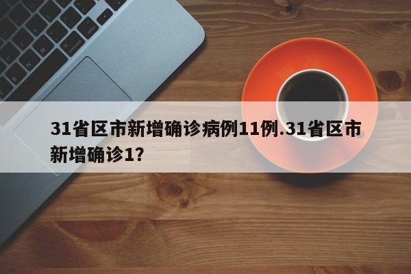 31省区市新增确诊病例11例.31省区市新增确诊1?