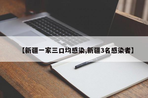 【新疆一家三口均感染,新疆3名感染者】
