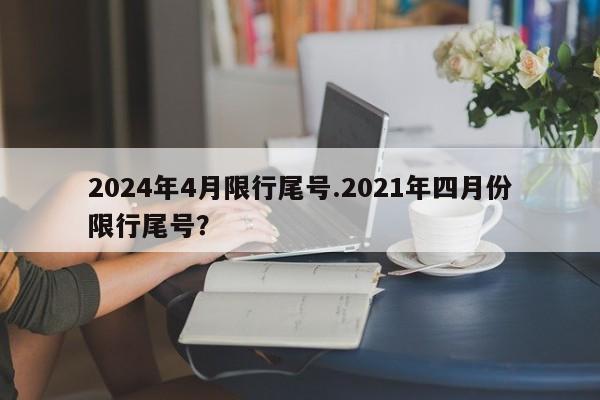 2024年4月限行尾号.2021年四月份限行尾号?