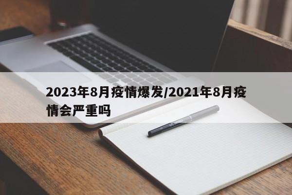 2023年8月疫情爆发/2021年8月疫情会严重吗