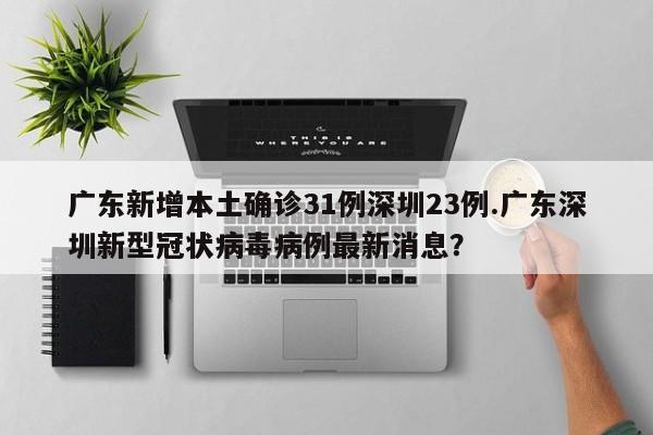 广东新增本土确诊31例深圳23例.广东深圳新型冠状病毒病例最新消息?