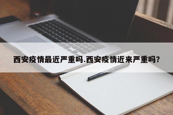 西安疫情最近严重吗.西安疫情近来严重吗?