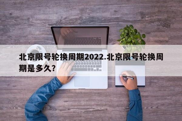 北京限号轮换周期2022.北京限号轮换周期是多久?