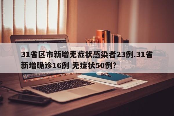 31省区市新增无症状感染者23例.31省新增确诊16例 无症状50例?
