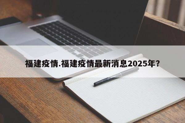 福建疫情.福建疫情最新消息2025年?