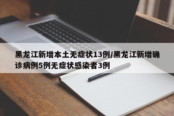 黑龙江新增本土无症状13例/黑龙江新增确诊病例5例无症状感染者3例