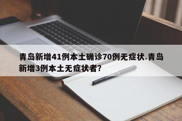 青岛新增41例本土确诊70例无症状.青岛新增3例本土无症状者?