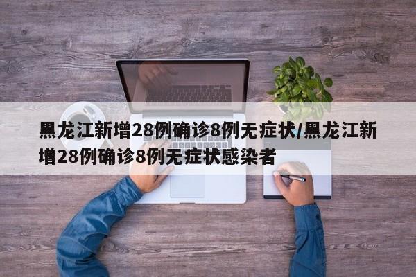 黑龙江新增28例确诊8例无症状/黑龙江新增28例确诊8例无症状感染者